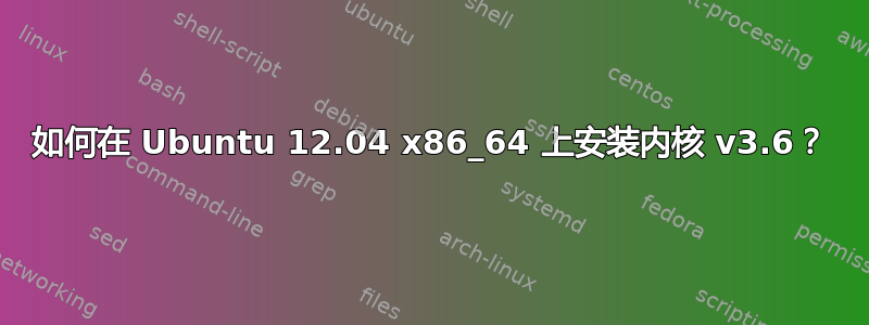 如何在 Ubuntu 12.04 x86_64 上安装内核 v3.6？