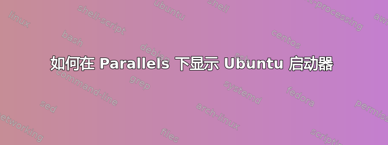 如何在 Parallels 下显示 Ubuntu 启动器