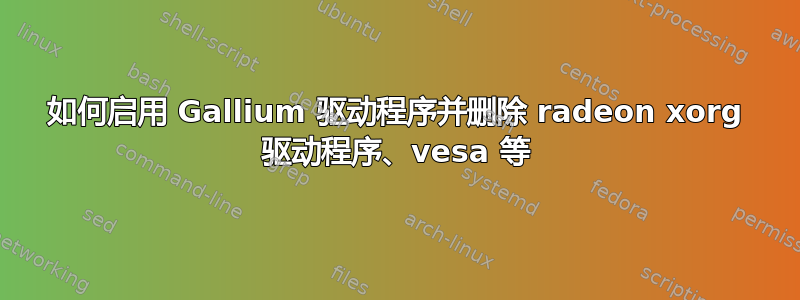 如何启用 Gallium 驱动程序并删除 radeon xorg 驱动程序、vesa 等