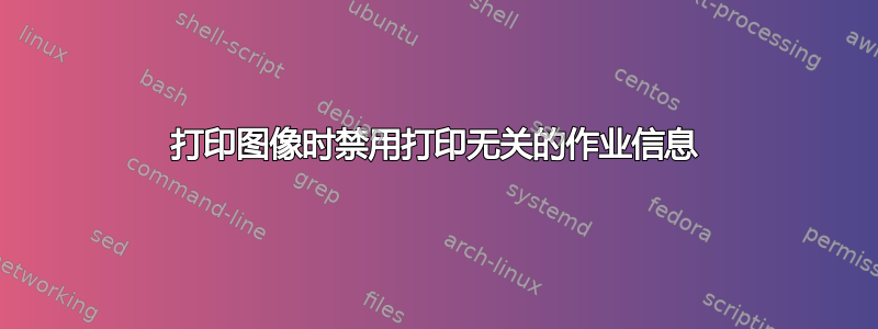 打印图像时禁用打印无关的作业信息