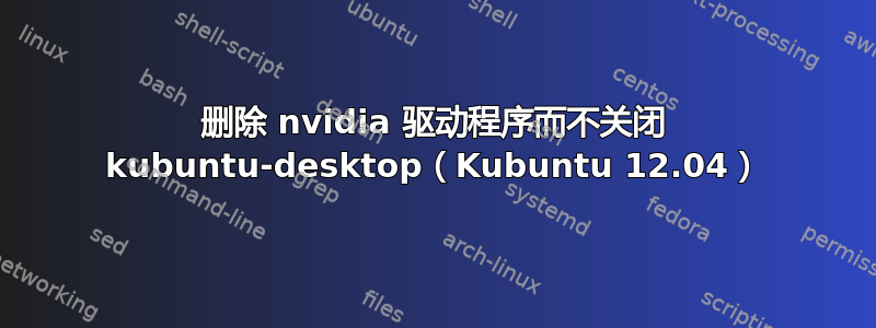 删除 nvidia 驱动程序而不关闭 kubuntu-desktop（Kubuntu 12.04）