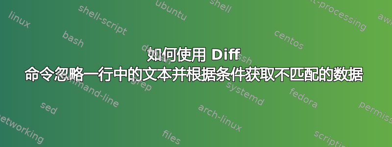 如何使用 Diff 命令忽略一行中的文本并根据条件获取不匹配的数据