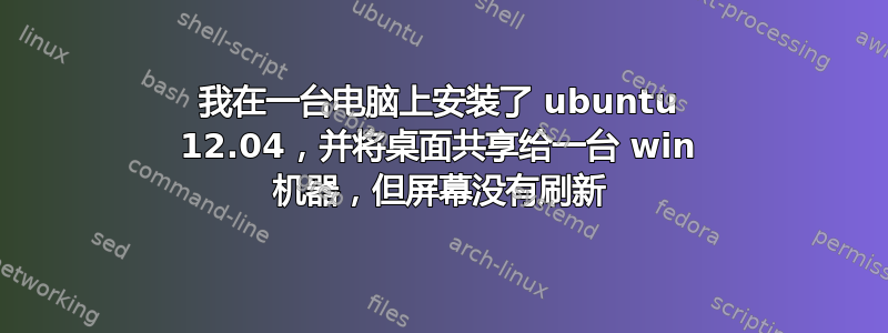 我在一台电脑上安装了 ubuntu 12.04，并将桌面共享给一台 win 机器，但屏幕没有刷新