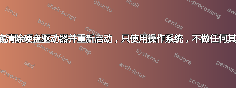 如何彻底清除硬盘驱动器并重新启动，只使用操作系统，不做任何其他操作