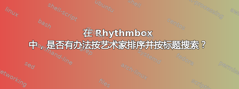 在 Rhythmbox 中，是否有办法按艺术家排序并按标题搜索？