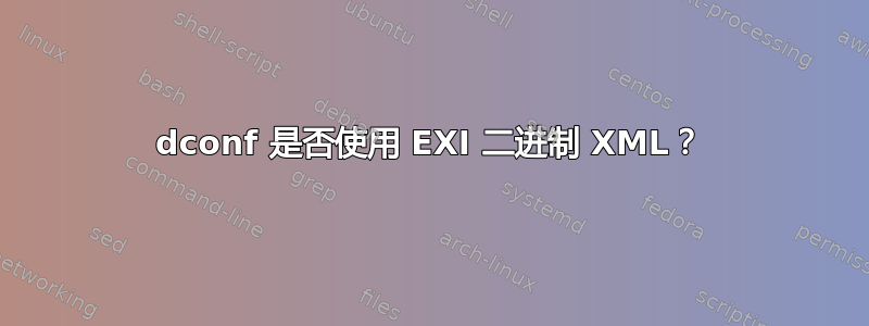 dconf 是否使用 EXI 二进制 XML？