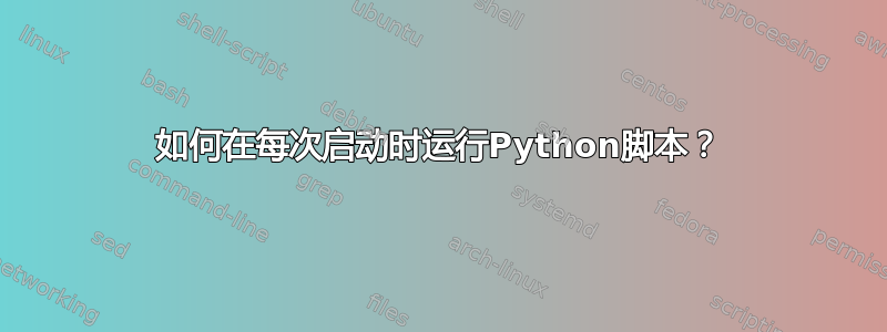 如何在每次启动时运行Python脚本？