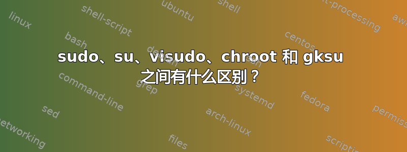 sudo、su、visudo、chroot 和 gksu 之间有什么区别？