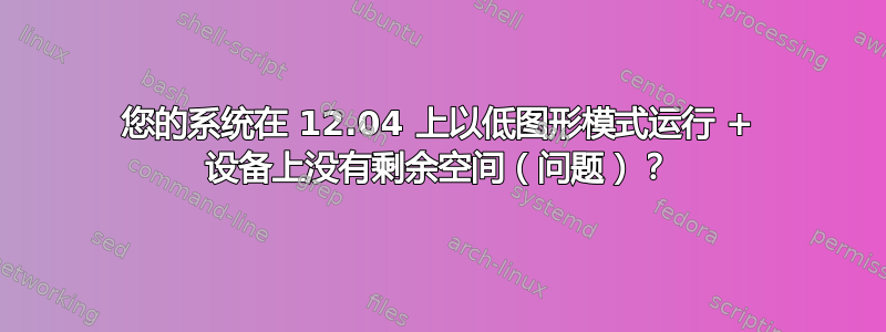 您的系统在 12.04 上以低图形模式运行 + 设备上没有剩余空间（问题）？