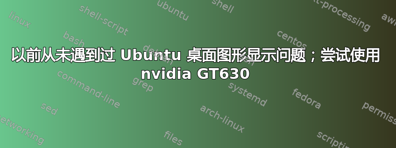 以前从未遇到过 Ubuntu 桌面图形显示问题；尝试使用 nvidia GT630