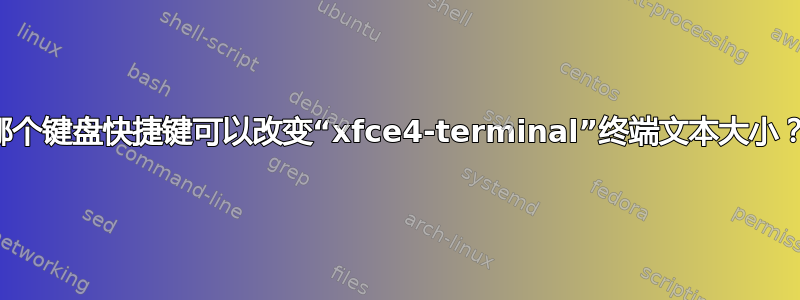 哪个键盘快捷键可以改变“xfce4-terminal”终端文本大小？