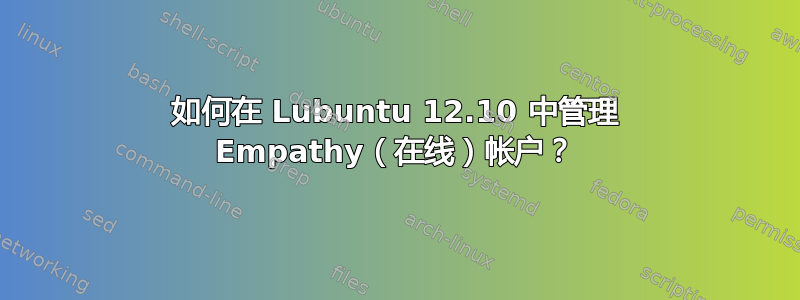 如何在 Lubuntu 12.10 中管理 Empathy（在线）帐户？