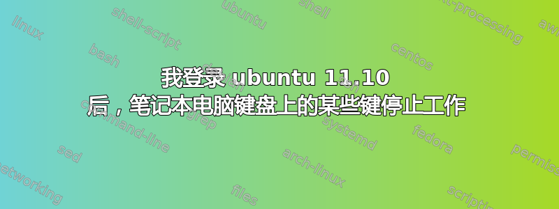 我登录 ubuntu 11.10 后，笔记本电脑键盘上的某些键停止工作