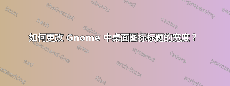 如何更改 Gnome 中桌面图标标题的宽度？