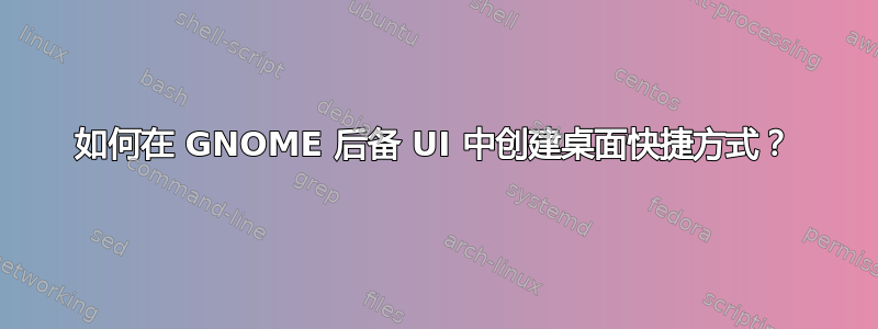 如何在 GNOME 后备 UI 中创建桌面快捷方式？