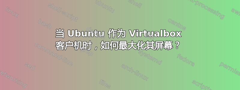 当 Ubuntu 作为 Virtualbox 客户机时，如何最大化其屏幕？