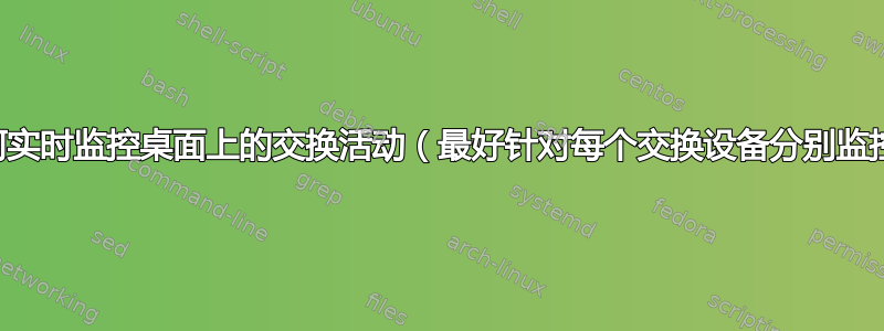 如何实时监控桌面上的交换活动（最好针对每个交换设备分别监控）