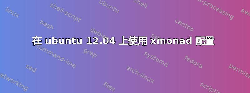 在 ubuntu 12.04 上使用 xmonad 配置