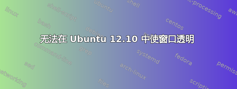 无法在 Ubuntu 12.10 中使窗口透明