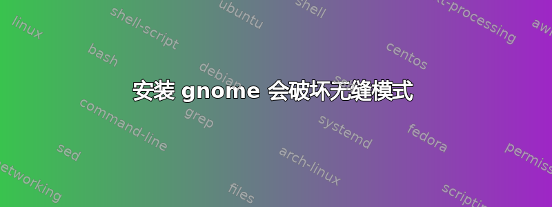 安装 gnome 会破坏无缝模式