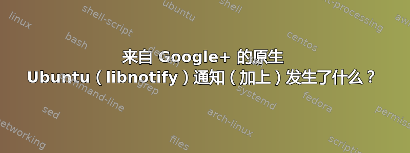 来自 Google+ 的原生 Ubuntu（libnotify）通知（加上）发生了什么？