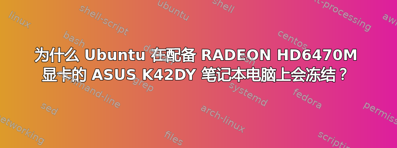 为什么 Ubuntu 在配备 RADEON HD6470M 显卡的 ASUS K42DY 笔记本电脑上会冻结？