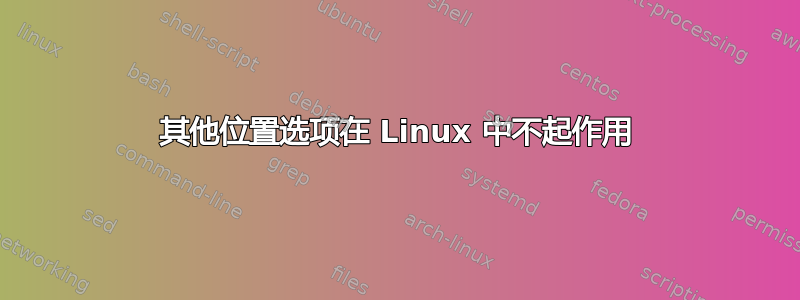 其他位置选项在 Linux 中不起作用