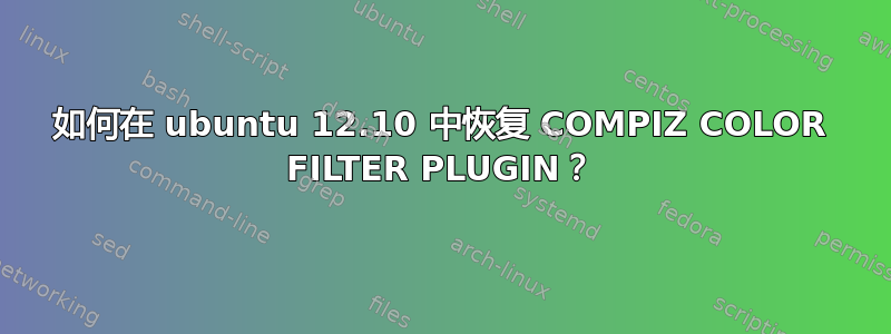 如何在 ubuntu 12.10 中恢复 COMPIZ COLOR FILTER PLUGIN？