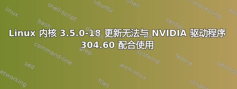 Linux 内核 3.5.0-18 更新无法与 NVIDIA 驱动程序 304.60 配合使用