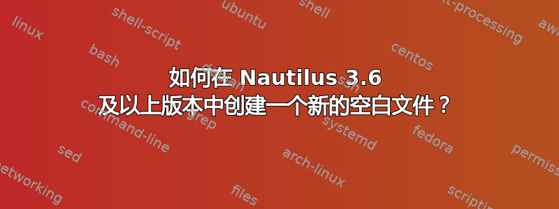 如何在 Nautilus 3.6 及以上版本中创建一个新的空白文件？