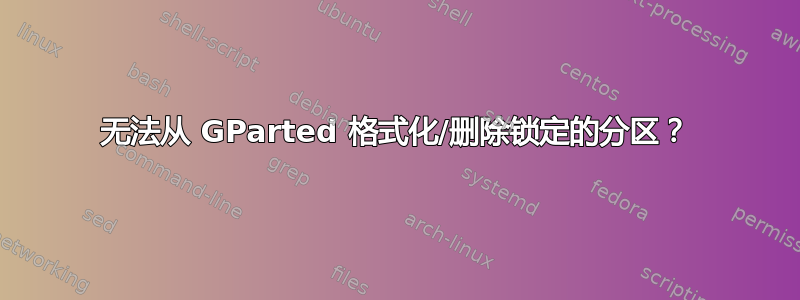 无法从 GParted 格式化/删除锁定的分区？