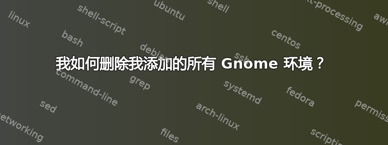 我如何删除我添加的所有 Gnome 环境？