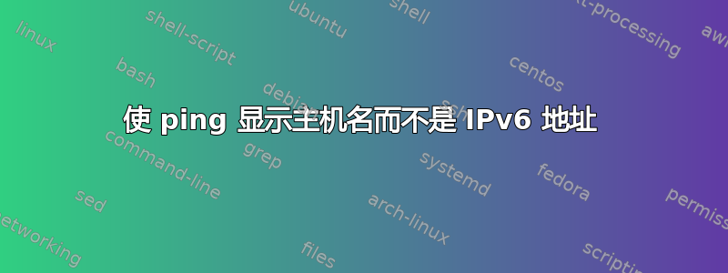 使 ping 显示主机名而不是 IPv6 地址