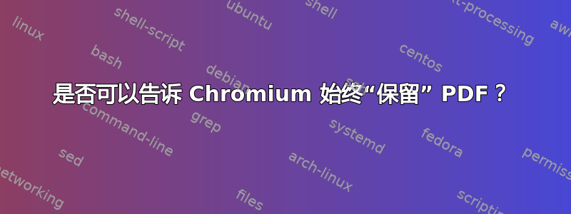 是否可以告诉 Chromium 始终“保留” PDF？