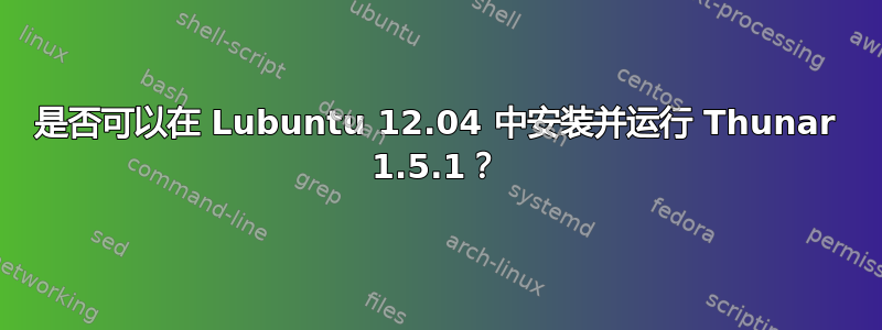 是否可以在 Lubuntu 12.04 中安装并运行 Thunar 1.5.1？