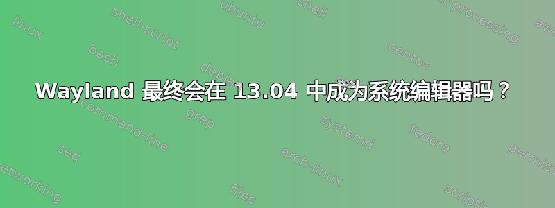 Wayland 最终会在 13.04 中成为系统编辑器吗？