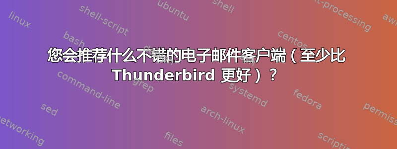 您会推荐什么不错的电子邮件客户端（至少比 Thunderbird 更好）？