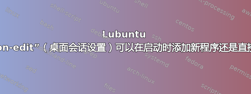 Lubuntu 的“lxsession-edit”（桌面会话设置）可以在启动时添加新程序还是直接删除它们？