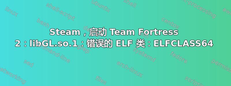 Steam，启动 Team Fortress 2：libGL.so.1：错误的 ELF 类：ELFCLASS64