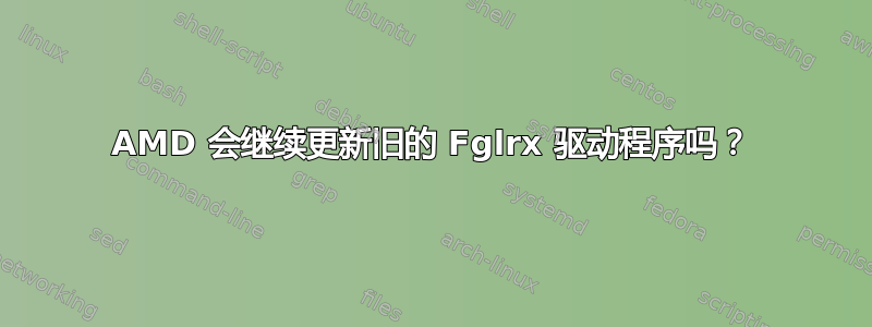 AMD 会继续更新旧的 Fglrx 驱动程序吗？