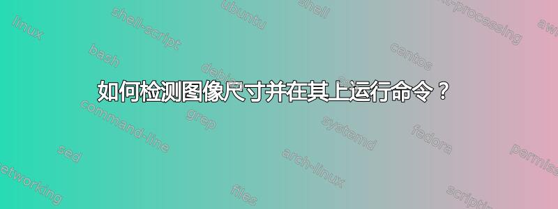 如何检测图像尺寸并在其上运行命令？