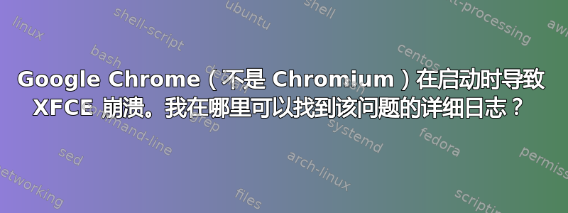 Google Chrome（不是 Chromium）在启动时导致 XFCE 崩溃。我在哪里可以找到该问题的详细日志？