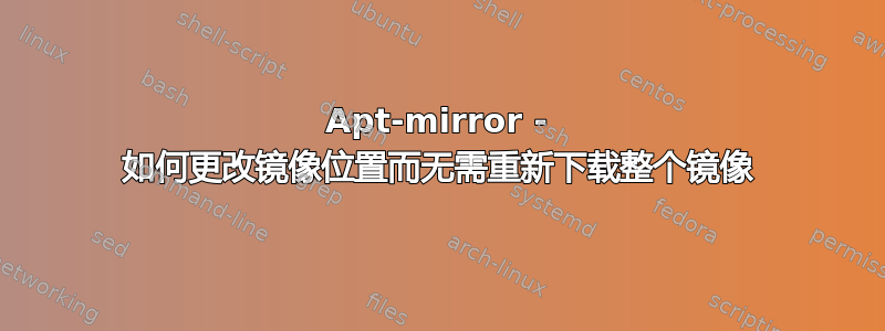 Apt-mirror - 如何更改镜像位置而无需重新下载整个镜像