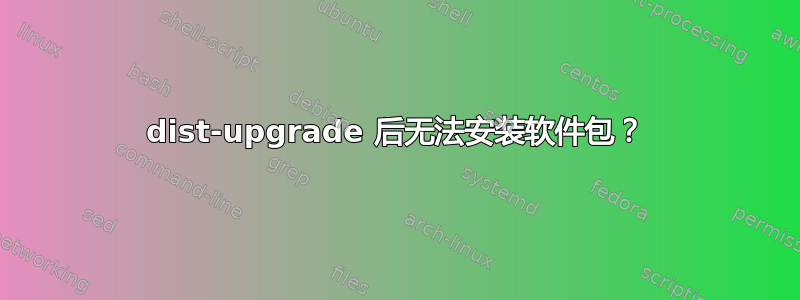 dist-upgrade 后无法安装软件包？