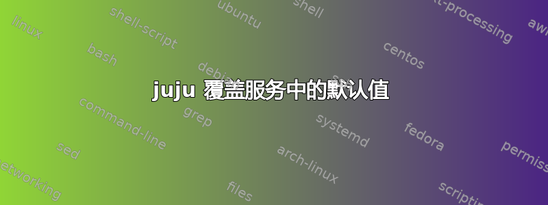 juju 覆盖服务中的默认值