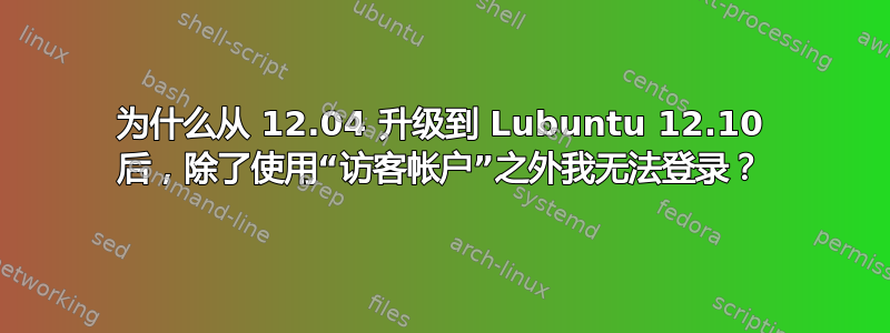 为什么从 12.04 升级到 Lubuntu 12.10 后，除了使用“访客帐户”之外我无法登录？