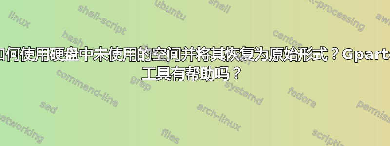 我如何使用硬盘中未使用的空间并将其恢复为原始形式？Gparted 工具有帮助吗？