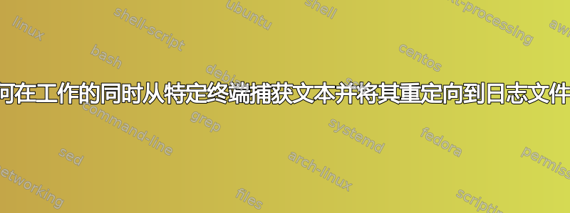 如何在工作的同时从特定终端捕获文本并将其重定向到日志文件？