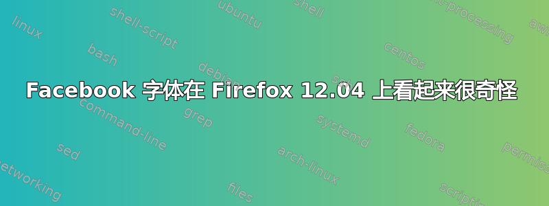 Facebook 字体在 Firefox 12.04 上看起来很奇怪