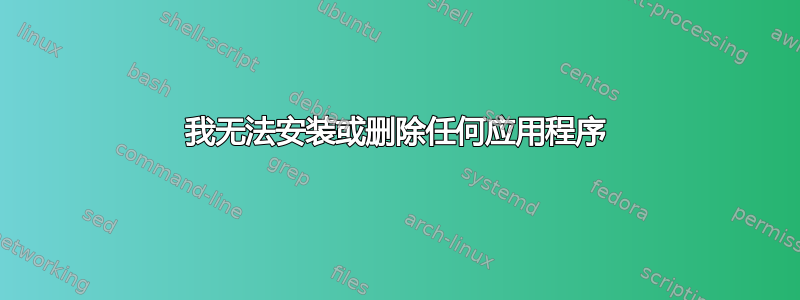 我无法安装或删除任何应用程序